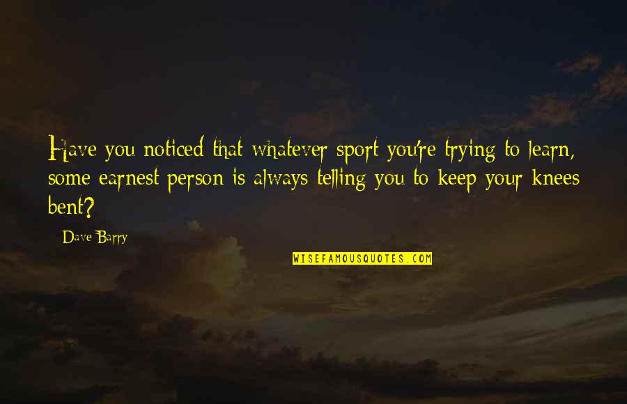 Your Knees Quotes By Dave Barry: Have you noticed that whatever sport you're trying Your Knees Quotes By Dave Barry: Have you noticed that whatever sport you're trying