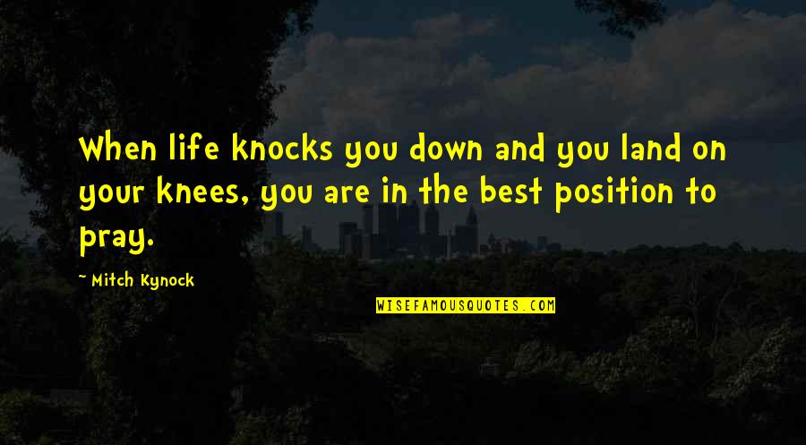 Your Knees Quotes By Mitch Kynock: When life knocks you down and you land Your Knees Quotes By Mitch Kynock: When life knocks you down and you land