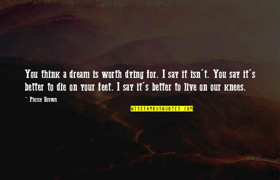 Your Knees Quotes By Pierce Brown: You think a dream is worth dying for. Your Knees Quotes By Pierce Brown: You think a dream is worth dying for.