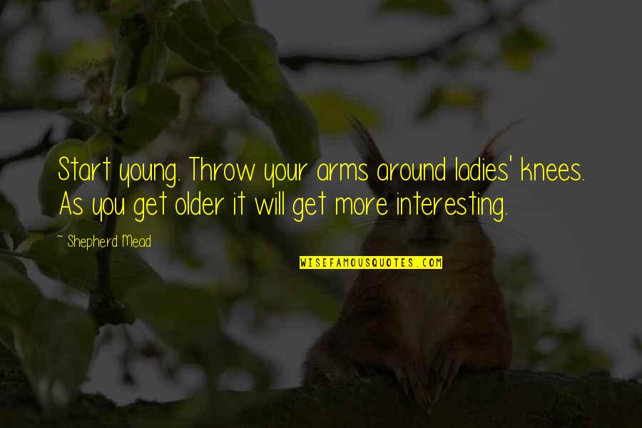 Your Knees Quotes By Shepherd Mead: Start young. Throw your arms around ladies' knees. Your Knees Quotes By Shepherd Mead: Start young. Throw your arms around ladies' knees.