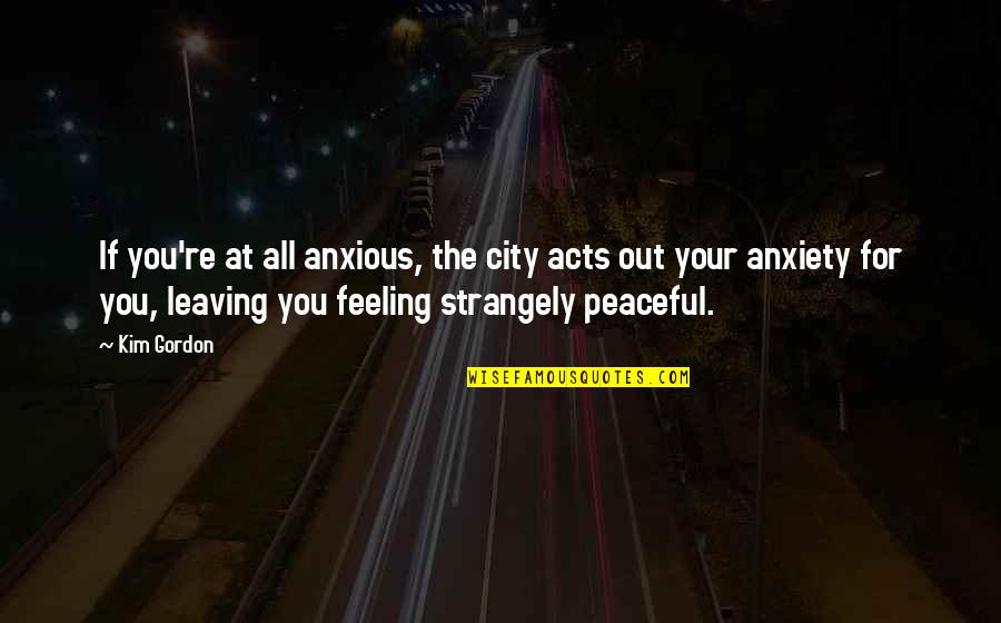 Your Leaving Quotes By Kim Gordon: If you're at all anxious, the city acts