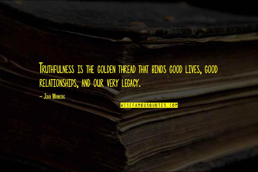 Your Legacy Lives On Quotes By John Manning: Truthfulness is the golden thread that binds good Your Legacy Lives On Quotes By John Manning: Truthfulness is the golden thread that binds good