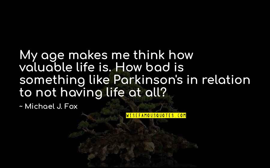 Your Life Is Valuable Quotes By Michael J. Fox: My age makes me think how valuable life Your Life Is Valuable Quotes By Michael J. Fox: My age makes me think how valuable life