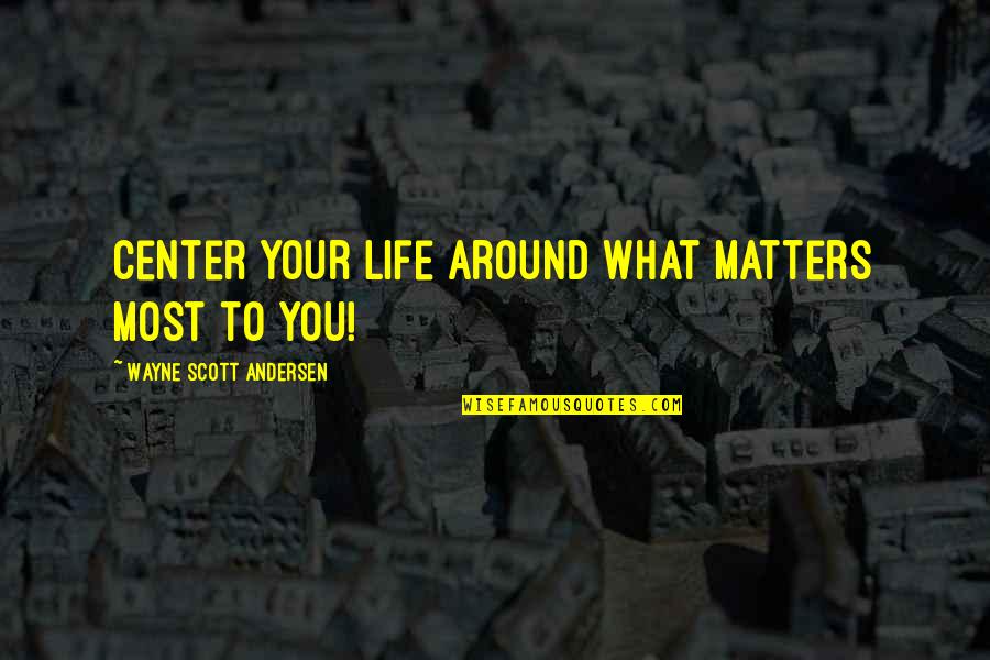 Your Life Matters Quotes By Wayne Scott Andersen: Center your life around what matters most to Your Life Matters Quotes By Wayne Scott Andersen: Center your life around what matters most to