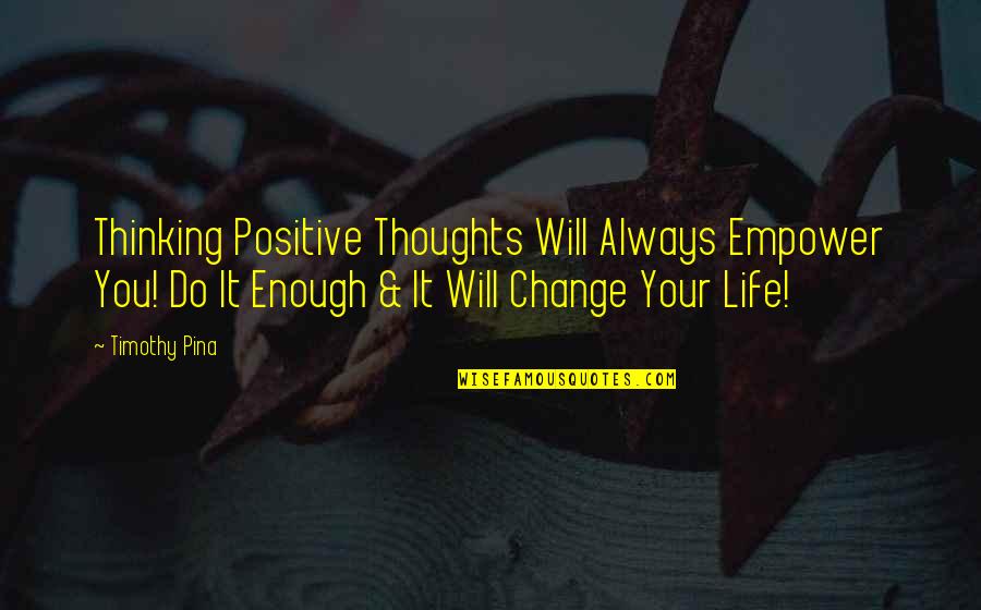 Your Life Will Change Quotes By Timothy Pina: Thinking Positive Thoughts Will Always Empower You! Do