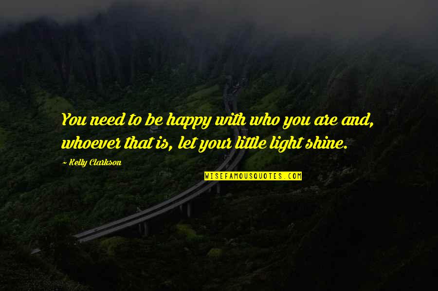 Your Light Shine Quotes By Kelly Clarkson: You need to be happy with who you Your Light Shine Quotes By Kelly Clarkson: You need to be happy with who you