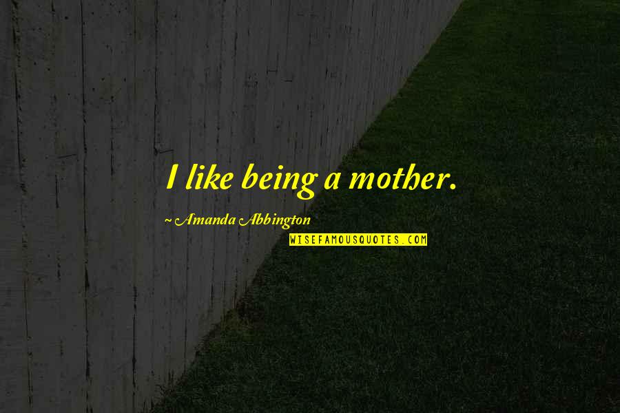 Your Like My Mother Quotes By Amanda Abbington: I like being a mother. Your Like My Mother Quotes By Amanda Abbington: I like being a mother.