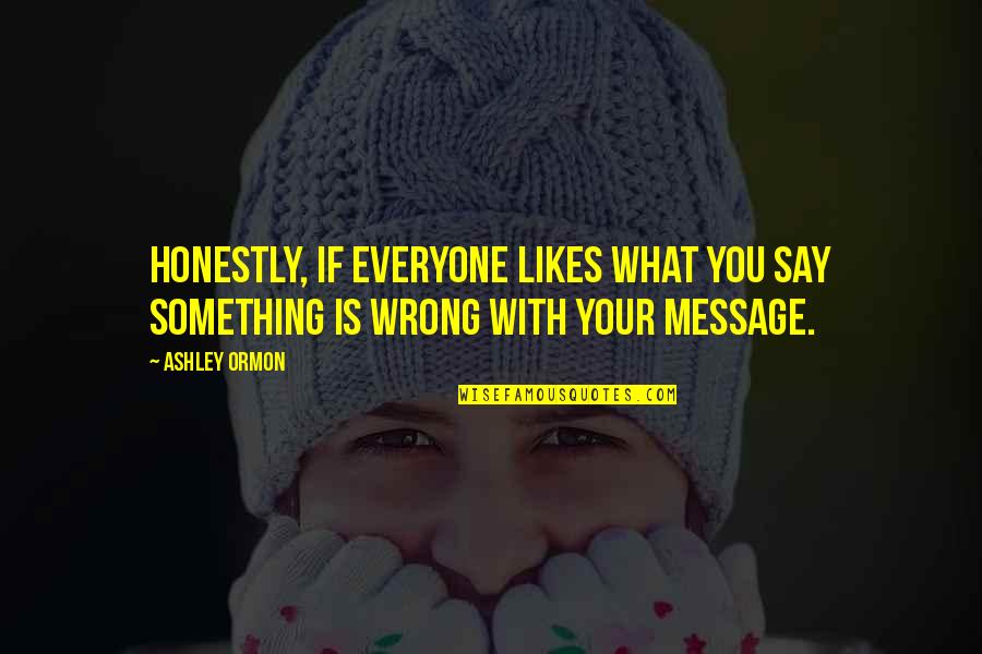 Your Likes Quotes By Ashley Ormon: Honestly, if everyone likes what you say something