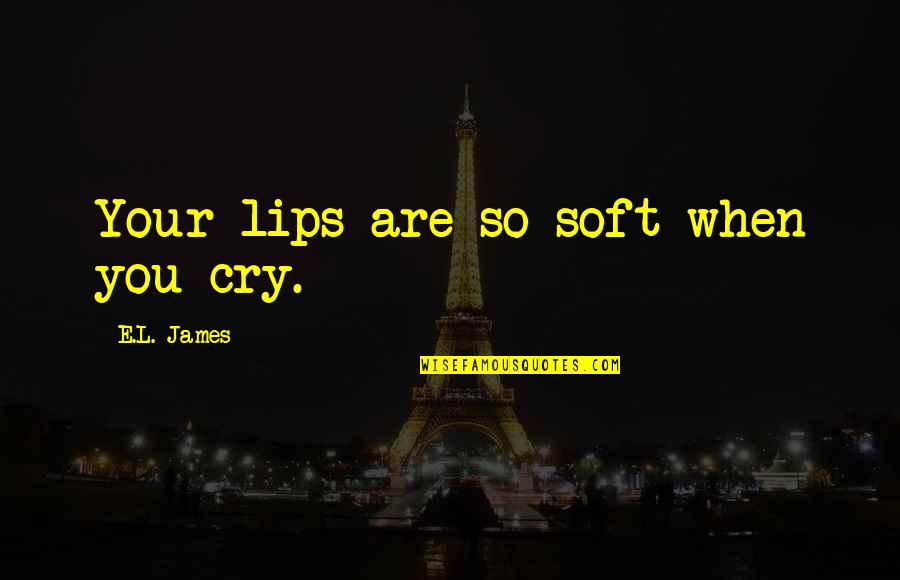 Your Lips Are So Soft Quotes By E.L. James: Your lips are so soft when you cry.