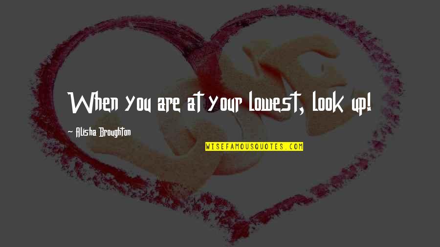 Your Look Quotes By Alisha Broughton: When you are at your lowest, look up! Your Look Quotes By Alisha Broughton: When you are at your lowest, look up!