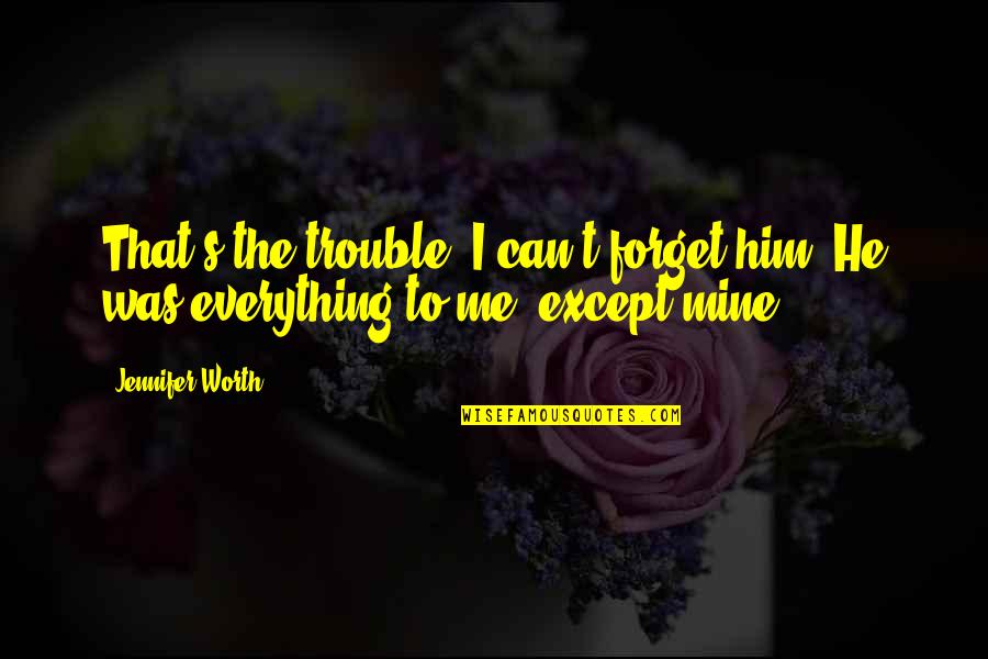 Your Love Is Everything To Me Quotes By Jennifer Worth: That's the trouble, I can't forget him. He