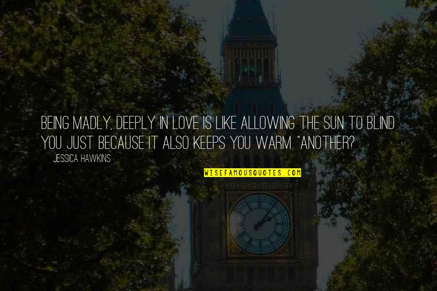 Your Love Is Like The Sun Quotes By Jessica Hawkins: Being madly, deeply in love is like allowing Your Love Is Like The Sun Quotes By Jessica Hawkins: Being madly, deeply in love is like allowing