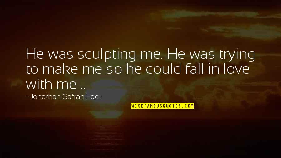 Your Love Make Me Quotes By Jonathan Safran Foer: He was sculpting me. He was trying to