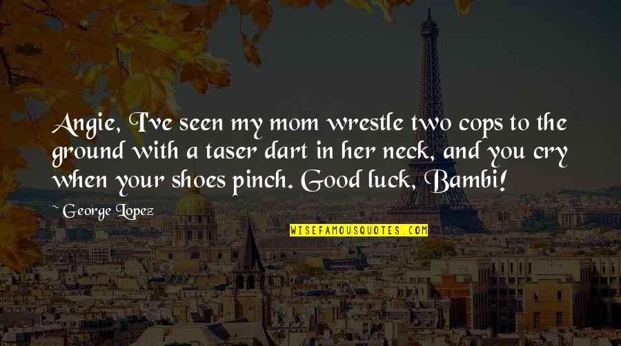 Your Luck Quotes By George Lopez: Angie, I've seen my mom wrestle two cops Your Luck Quotes By George Lopez: Angie, I've seen my mom wrestle two cops