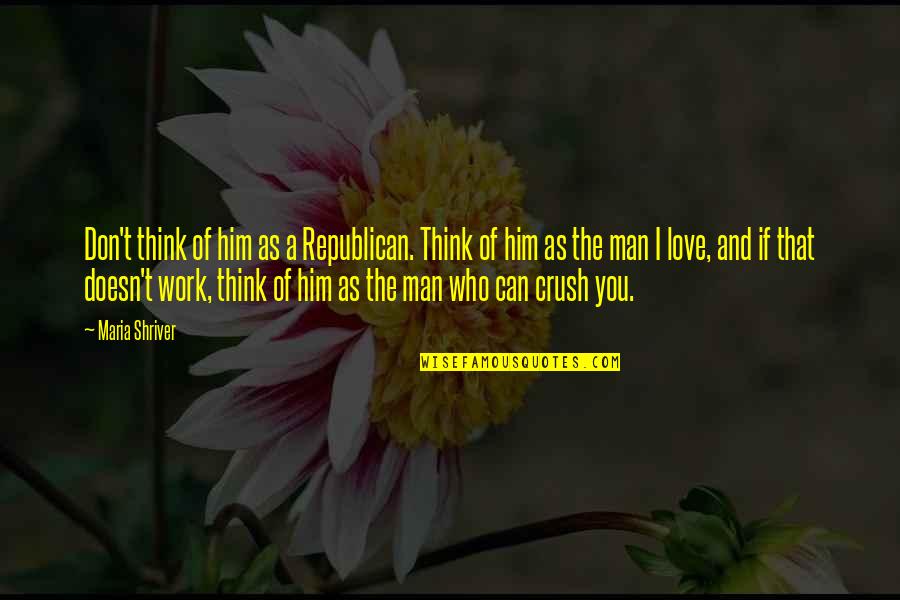 Your Man Crush Quotes By Maria Shriver: Don't think of him as a Republican. Think Your Man Crush Quotes By Maria Shriver: Don't think of him as a Republican. Think