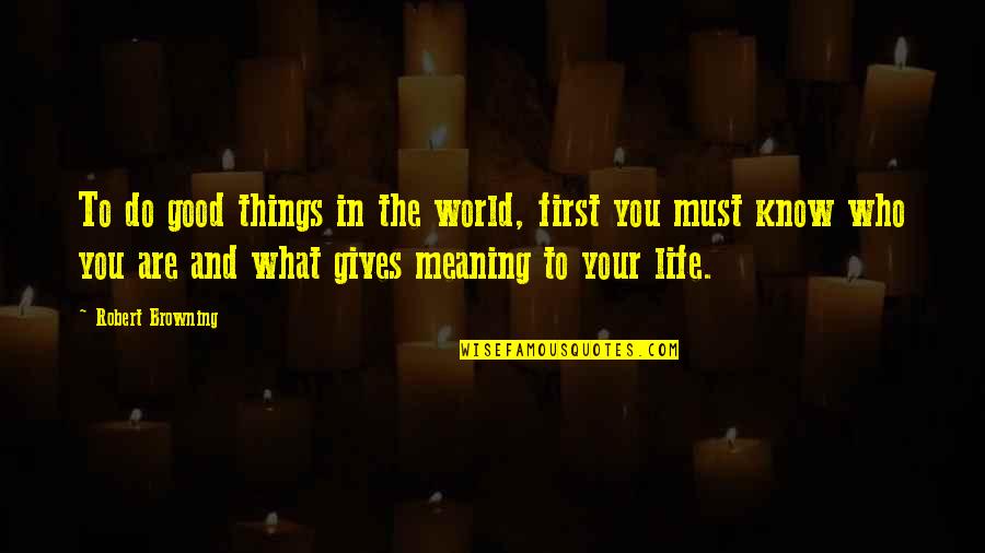 Your Meaning In Life Quotes By Robert Browning: To do good things in the world, first