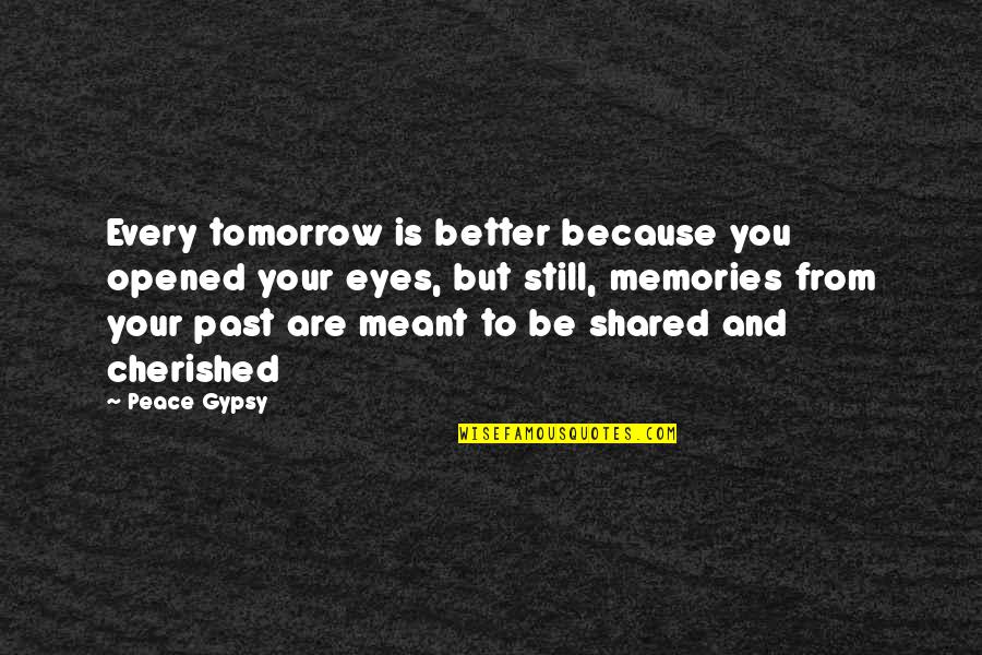 Your Memories Quotes By Peace Gypsy: Every tomorrow is better because you opened your Your Memories Quotes By Peace Gypsy: Every tomorrow is better because you opened your