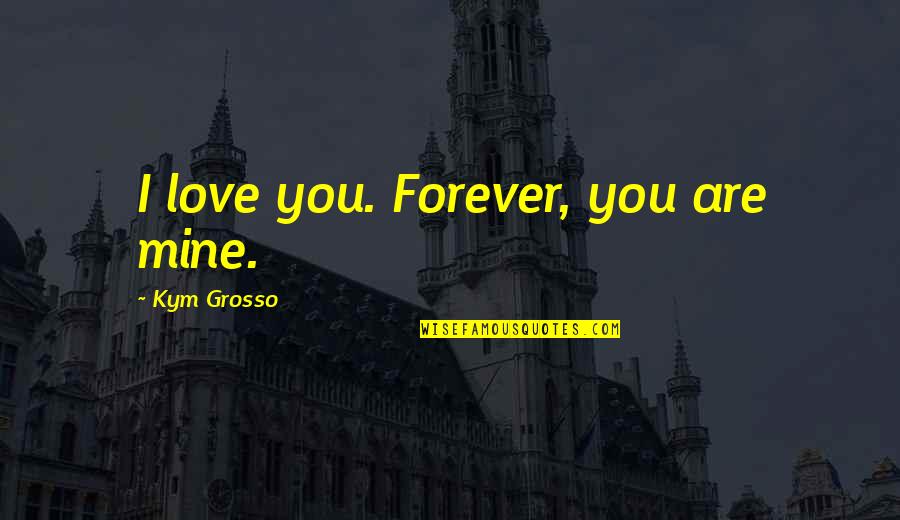 Your Mine Forever Quotes By Kym Grosso: I love you. Forever, you are mine.