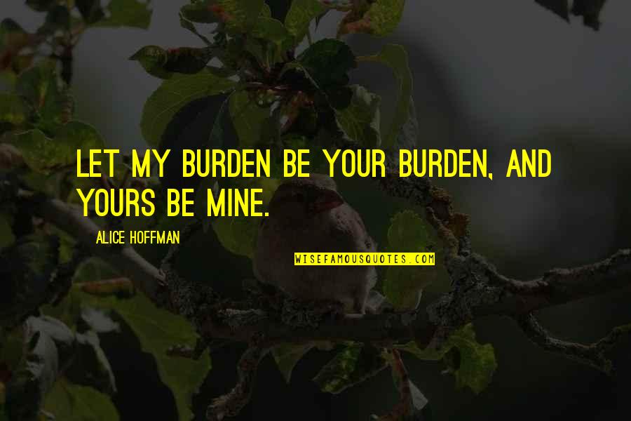 Your Mine I'm Yours Quotes By Alice Hoffman: Let my burden be your burden, and yours Your Mine I'm Yours Quotes By Alice Hoffman: Let my burden be your burden, and yours