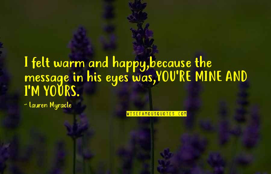 Your Mine I'm Yours Quotes By Lauren Myracle: I felt warm and happy,because the message in Your Mine I'm Yours Quotes By Lauren Myracle: I felt warm and happy,because the message in