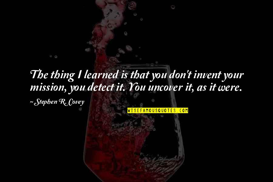 Your Mission Quotes By Stephen R. Covey: The thing I learned is that you don't Your Mission Quotes By Stephen R. Covey: The thing I learned is that you don't