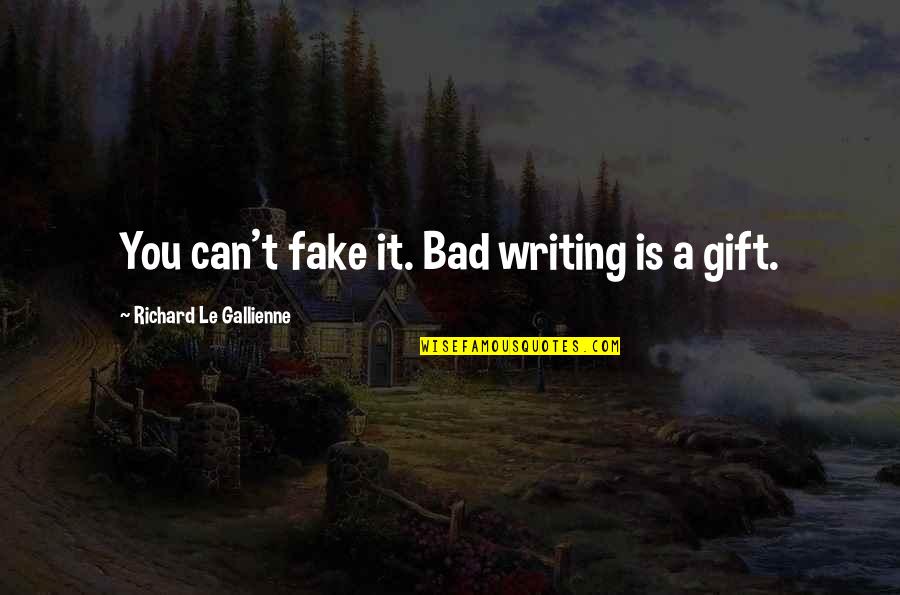 Your More Fake Than Quotes By Richard Le Gallienne: You can't fake it. Bad writing is a Your More Fake Than Quotes By Richard Le Gallienne: You can't fake it. Bad writing is a