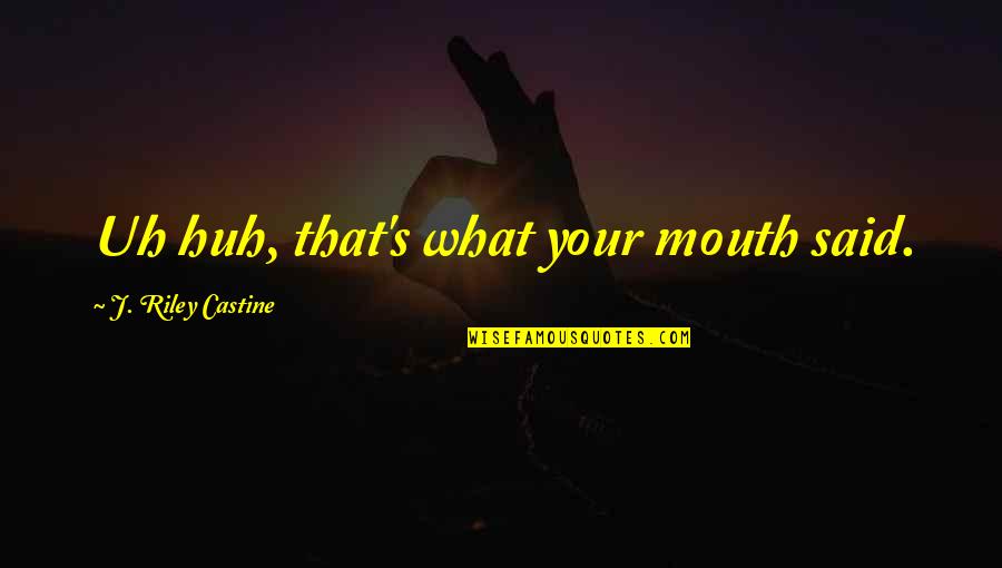 Your Mouth Quotes By J. Riley Castine: Uh huh, that's what your mouth said.
