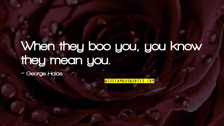 Your My Boo Quotes By George Halas: When they boo you, you know they mean