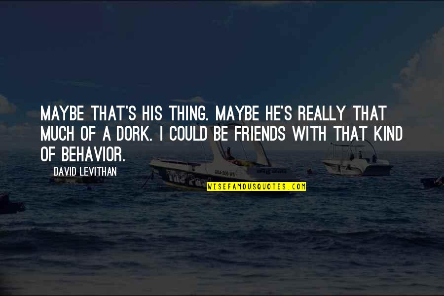 Your My Dork Quotes By David Levithan: Maybe that's his thing. Maybe he's really that