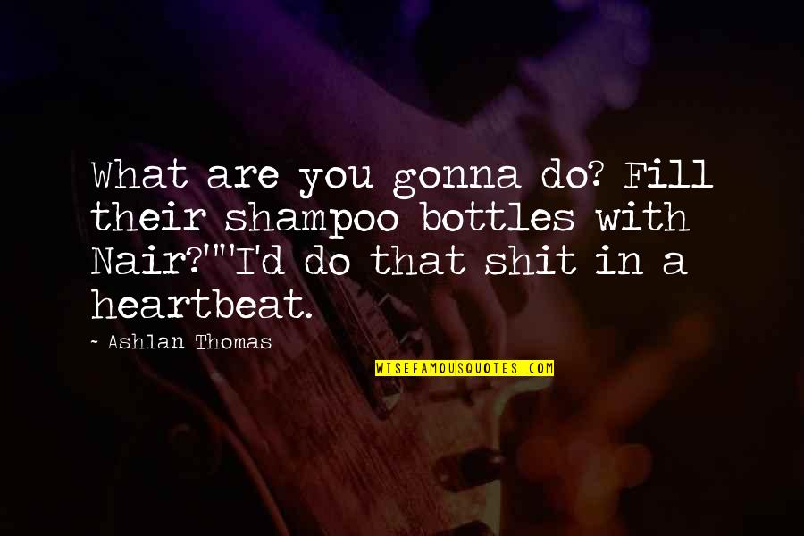 Your My Heartbeat Quotes By Ashlan Thomas: What are you gonna do? Fill their shampoo Your My Heartbeat Quotes By Ashlan Thomas: What are you gonna do? Fill their shampoo