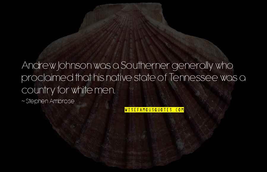 Your Native Country Quotes By Stephen Ambrose: Andrew Johnson was a Southerner generally who proclaimed Your Native Country Quotes By Stephen Ambrose: Andrew Johnson was a Southerner generally who proclaimed