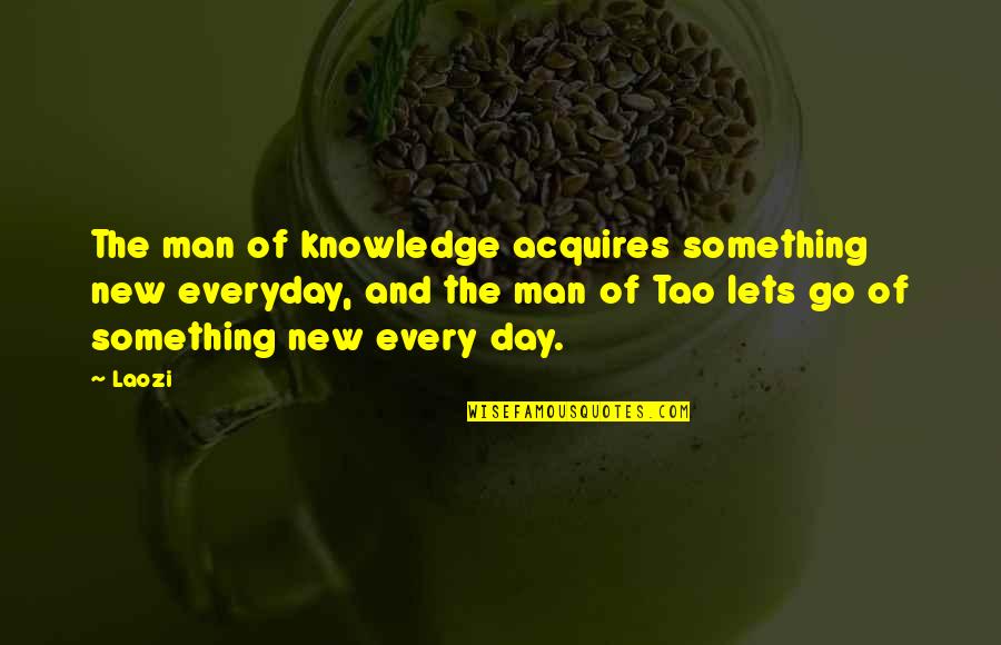 Your New Man Quotes By Laozi: The man of knowledge acquires something new everyday, Your New Man Quotes By Laozi: The man of knowledge acquires something new everyday,