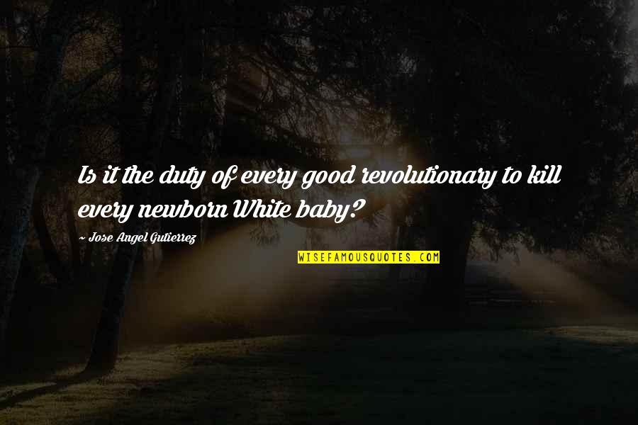 Your Newborn Baby Quotes By Jose Angel Gutierrez: Is it the duty of every good revolutionary