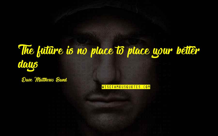 Your No Better Quotes By Dave Matthews Band: The future is no place to place your