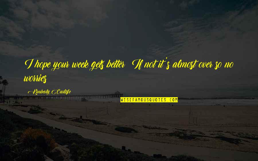 Your No Better Quotes By Kimberly Carlisle: I hope your week gets better! If not