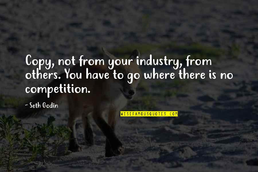 Your No Competition Quotes By Seth Godin: Copy, not from your industry, from others. You Your No Competition Quotes By Seth Godin: Copy, not from your industry, from others. You