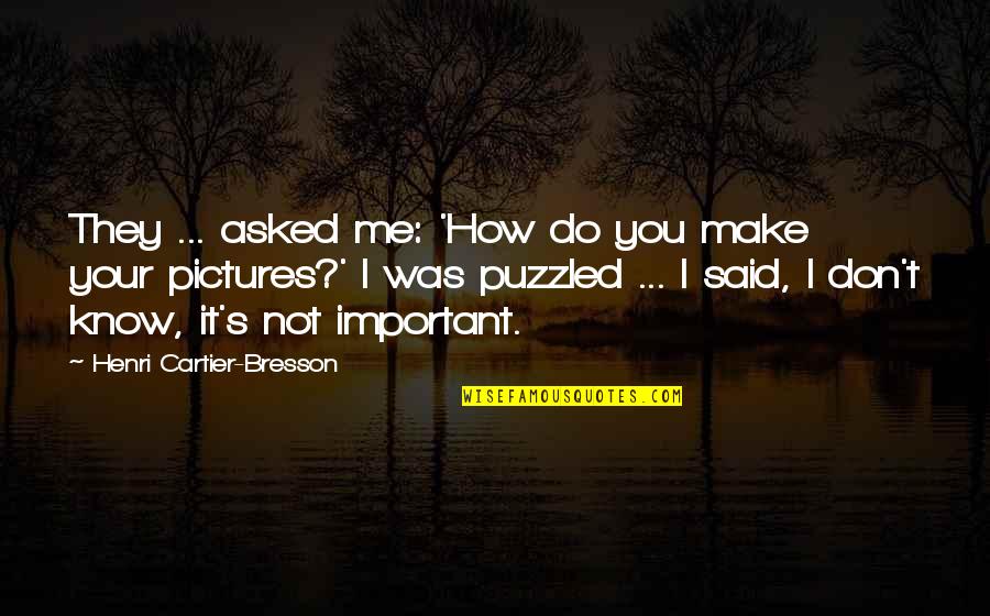 Your Not Important Quotes By Henri Cartier-Bresson: They ... asked me: 'How do you make