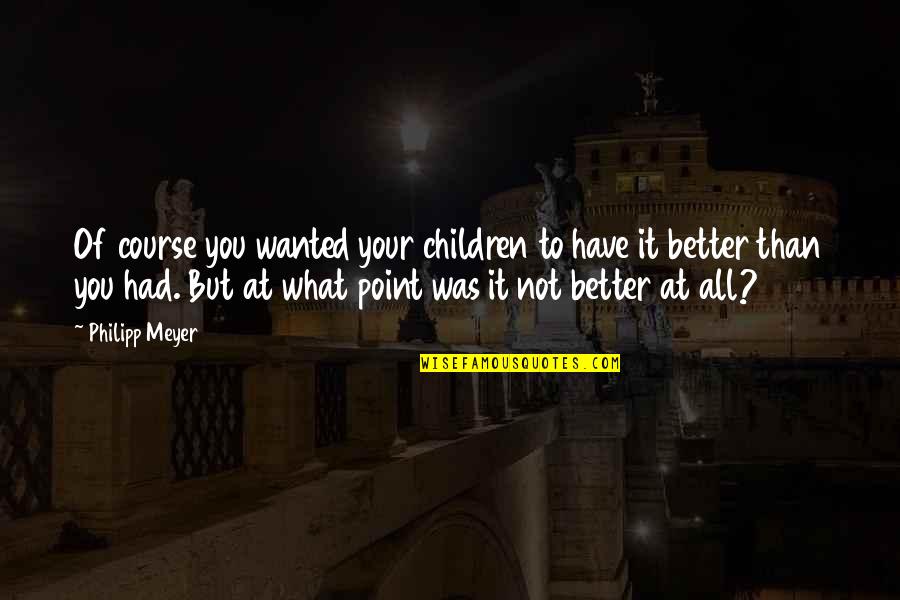 Your Not Wanted Quotes By Philipp Meyer: Of course you wanted your children to have