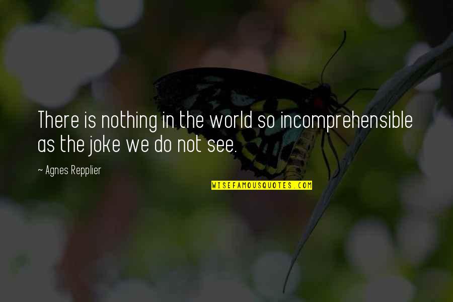 Your Nothing But A Joke Quotes By Agnes Repplier: There is nothing in the world so incomprehensible