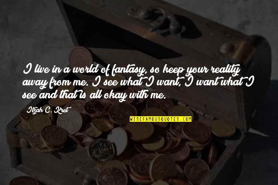Your Okay Quotes By Itzah C. Kret: I live in a world of fantasy, so Your Okay Quotes By Itzah C. Kret: I live in a world of fantasy, so