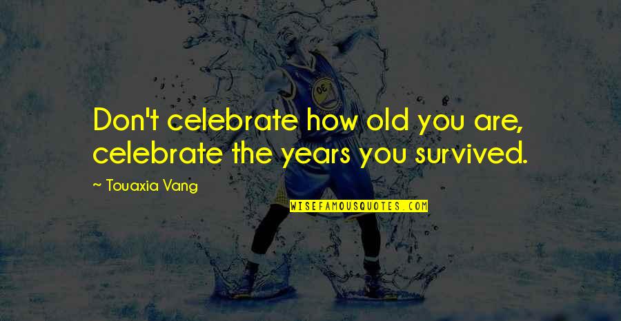 Your Old Self Quotes By Touaxia Vang: Don't celebrate how old you are, celebrate the