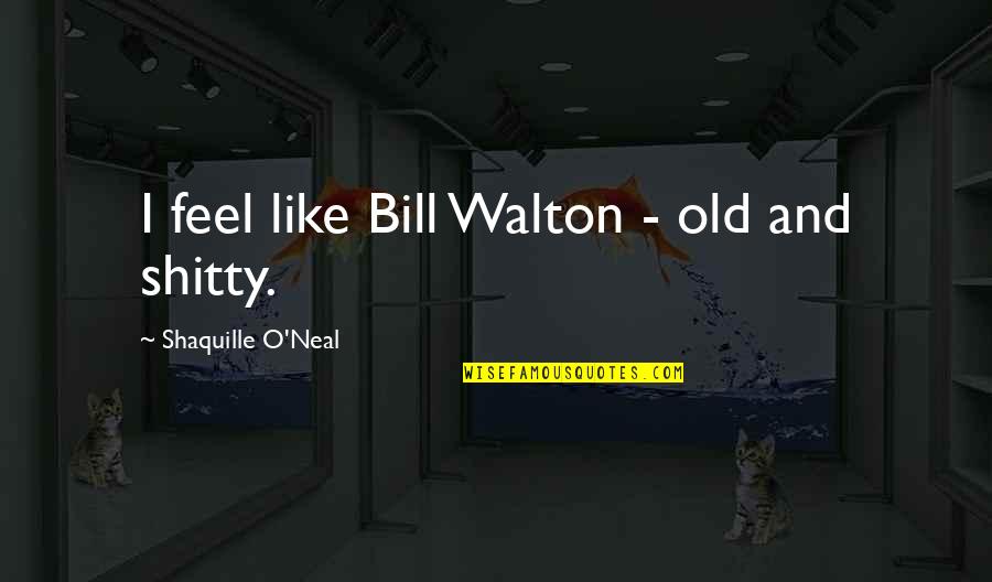 Your Only As Old As You Feel Funny Quotes By Shaquille O'Neal: I feel like Bill Walton - old and