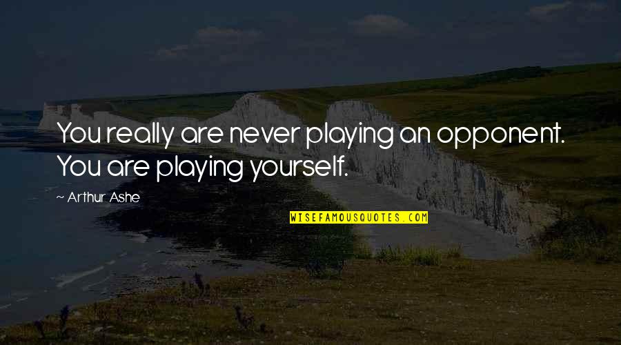 Your Only Playing Yourself Quotes By Arthur Ashe: You really are never playing an opponent. You