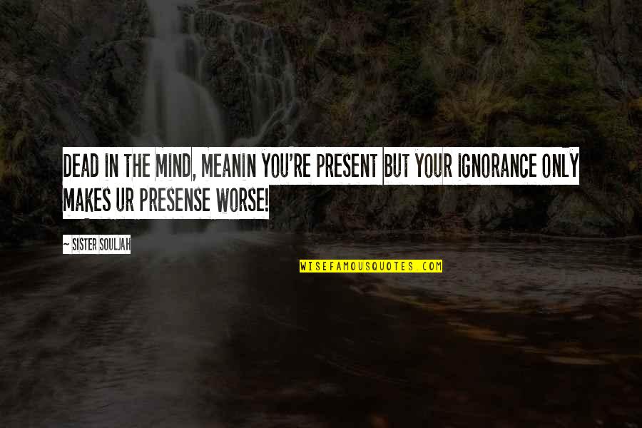 Your Only Sister Quotes By Sister Souljah: Dead in the mind, meanin you're present but Your Only Sister Quotes By Sister Souljah: Dead in the mind, meanin you're present but