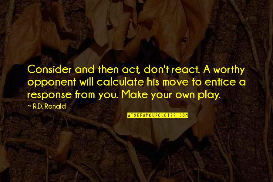 Your Opponent Quotes By R.D. Ronald: Consider and then act, don't react. A worthy