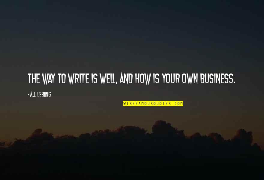 Your Own Business Quotes By A.J. Liebling: The way to write is well, and how