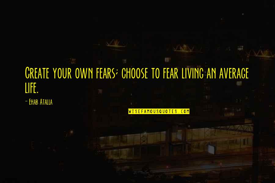 Your Own Business Quotes By Ehab Atalla: Create your own fears; choose to fear living