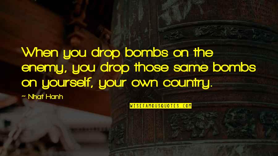 Your Own Country Quotes By Nhat Hanh: When you drop bombs on the enemy, you