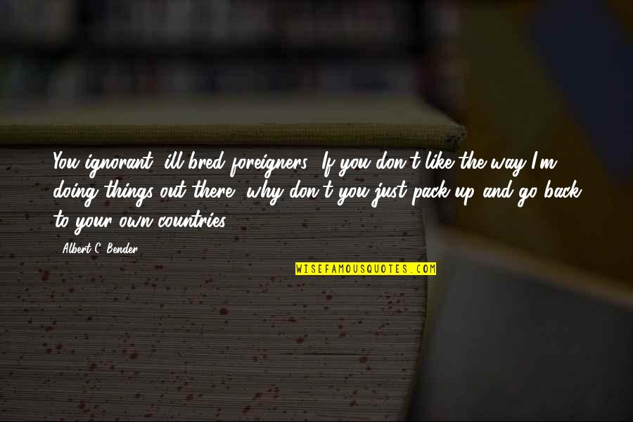 Your Own Doing Quotes By Albert C. Bender: You ignorant, ill-bred foreigners! If you don't like