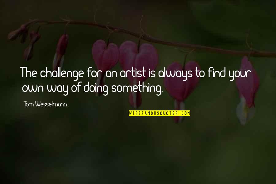 Your Own Doing Quotes By Tom Wesselmann: The challenge for an artist is always to